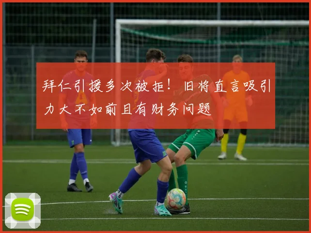拜仁引援多次被拒！旧将直言吸引力大不如前且有财务问题