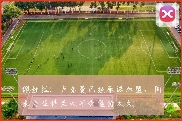 佩杜拉：卢克曼已经承诺加盟，国米与亚特兰大不会僵持太久