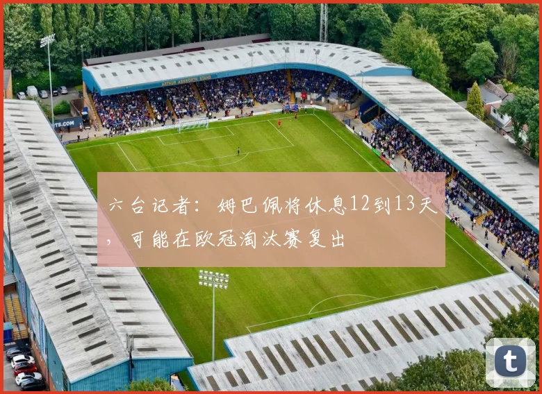 六台记者：姆巴佩将休息12到13天，可能在欧冠淘汰赛复出